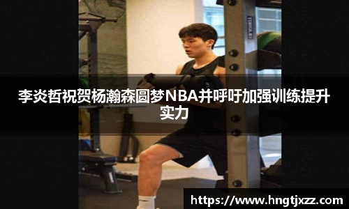 李炎哲祝贺杨瀚森圆梦NBA并呼吁加强训练提升实力