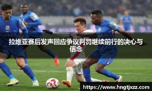 拉维亚赛后发声回应争议判罚继续前行的决心与信念