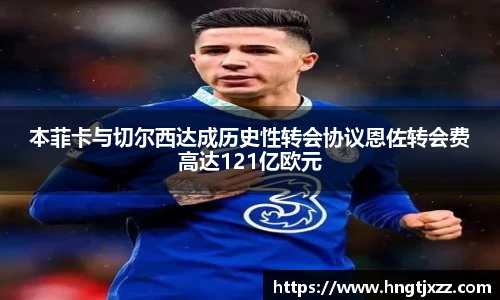 本菲卡与切尔西达成历史性转会协议恩佐转会费高达121亿欧元