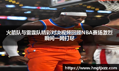 火箭队与雷霆队精彩对决视频回顾NBA赛场激烈瞬间一网打尽