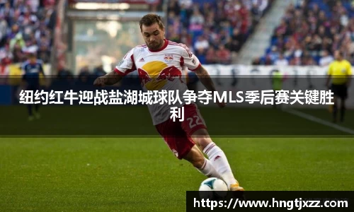纽约红牛迎战盐湖城球队争夺MLS季后赛关键胜利