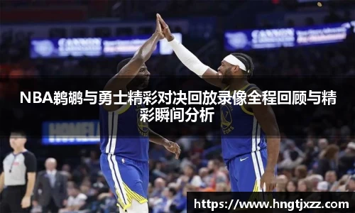 NBA鹈鹕与勇士精彩对决回放录像全程回顾与精彩瞬间分析