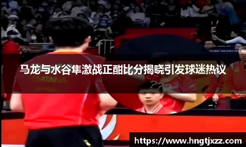 马龙与水谷隼激战正酣比分揭晓引发球迷热议